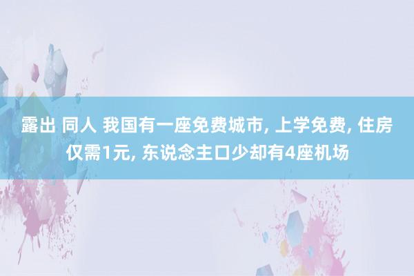 露出 同人 我国有一座免费城市， 上学免费， 住房仅需1元， 东说念主口少却有4座机场