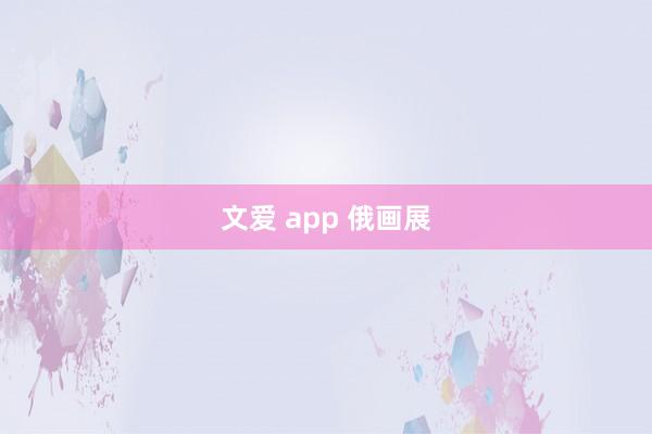 文爱 app 俄画展