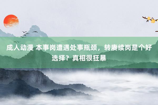 成人动漫 本事岗遭遇处事瓶颈，转赓续岗是个好选择？真相很狂暴