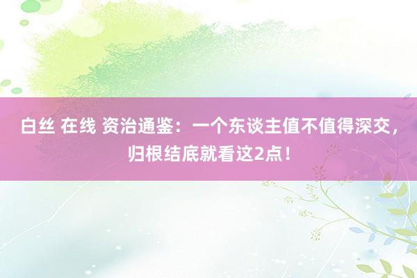 白丝 在线 资治通鉴：一个东谈主值不值得深交，归根结底就看这2点！