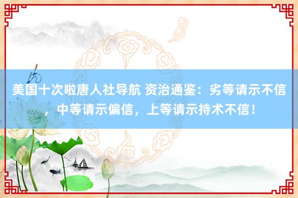 美国十次啦唐人社导航 资治通鉴：劣等请示不信，中等请示偏信，上等请示持术不信！