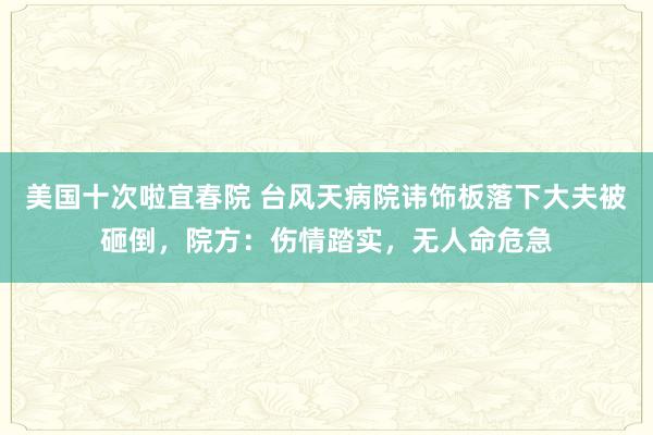 美国十次啦宜春院 台风天病院讳饰板落下大夫被砸倒，院方：伤情踏实，无人命危急