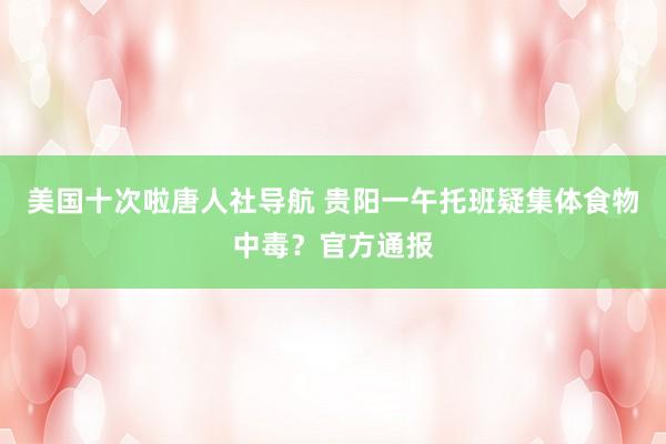 美国十次啦唐人社导航 贵阳一午托班疑集体食物中毒？官方通报