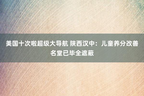 美国十次啦超级大导航 陕西汉中：儿童养分改善名堂已毕全遮蔽