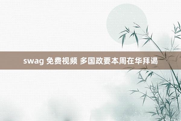 swag 免费视频 多国政要本周在华拜谒