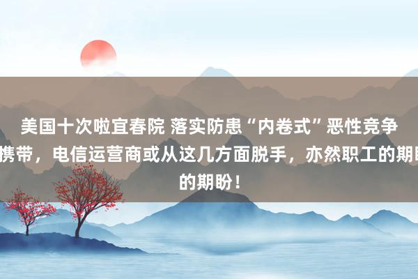 美国十次啦宜春院 落实防患“内卷式”恶性竞争的携带，电信运营商或从这几方面脱手，亦然职工的期盼！