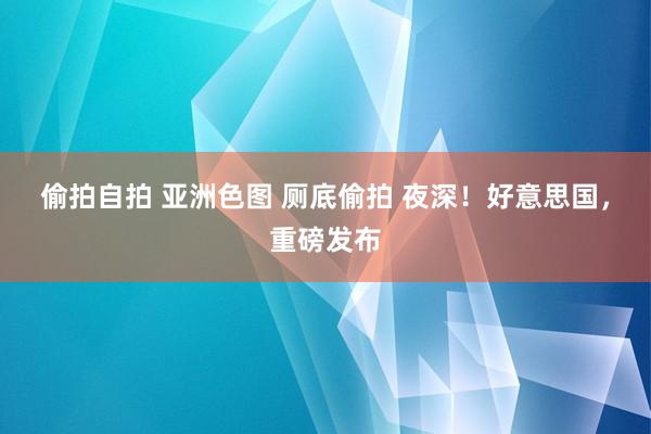 偷拍自拍 亚洲色图 厕底偷拍 夜深！好意思国，重磅发布