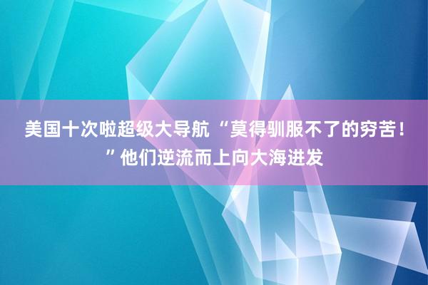 美国十次啦超级大导航 “莫得驯服不了的穷苦！”他们逆流而上向大海进发