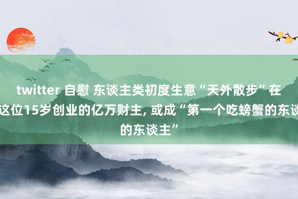 twitter 自慰 东谈主类初度生意“天外散步”在即: 这位15岁创业的亿万财主， 或成“第一个吃螃蟹的东谈主”