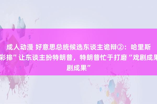 成人动漫 好意思总统候选东谈主诡辩②：哈里斯“彩排”让东谈主扮特朗普，特朗普忙于打磨“戏剧成果”