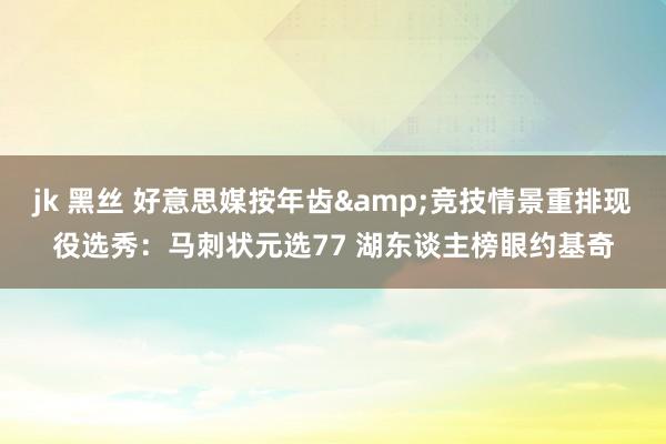 jk 黑丝 好意思媒按年齿&竞技情景重排现役选秀：马刺状元选77 湖东谈主榜眼约基奇