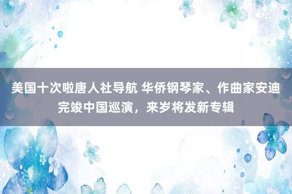 美国十次啦唐人社导航 华侨钢琴家、作曲家安迪完竣中国巡演，来岁将发新专辑