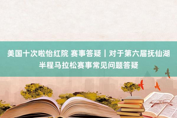 美国十次啦怡红院 赛事答疑｜对于第六届抚仙湖半程马拉松赛事常见问题答疑