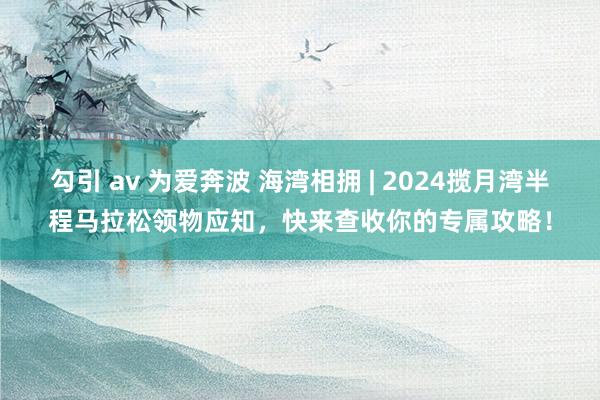 勾引 av 为爱奔波 海湾相拥 | 2024揽月湾半程马拉松领物应知，快来查收你的专属攻略！