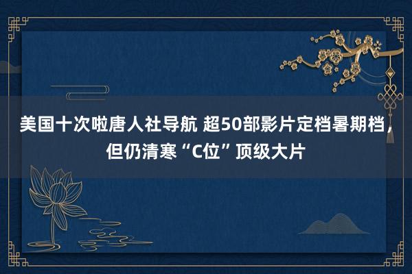 美国十次啦唐人社导航 超50部影片定档暑期档，但仍清寒“C位”顶级大片