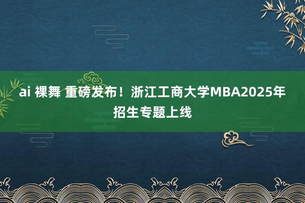 ai 裸舞 重磅发布！浙江工商大学MBA2025年招生专题上线