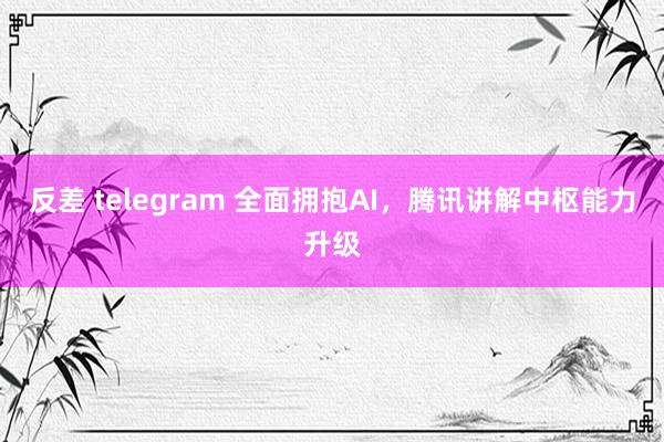 反差 telegram 全面拥抱AI，腾讯讲解中枢能力升级