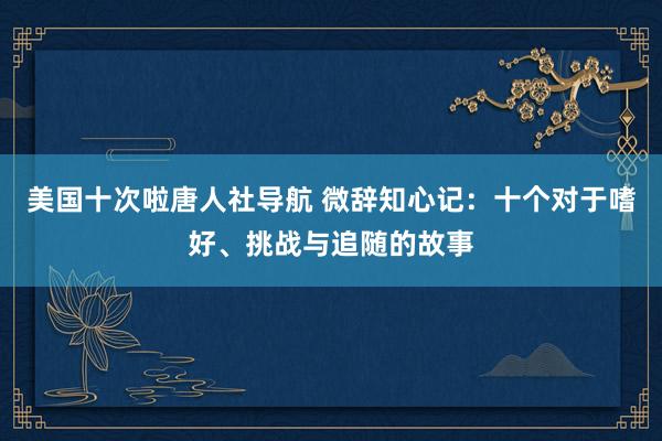 美国十次啦唐人社导航 微辞知心记：十个对于嗜好、挑战与追随的故事