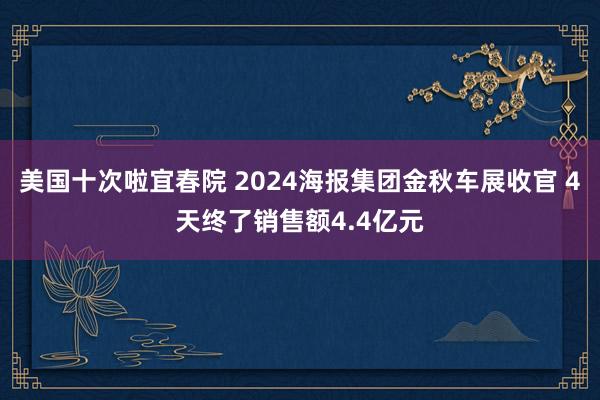 美国十次啦宜春院 2024海报集团金秋车展收官 4天终了销售额4.4亿元