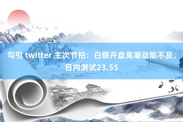 勾引 twitter 主次节拍：白银开盘高潮动能不及，日内测试23.55