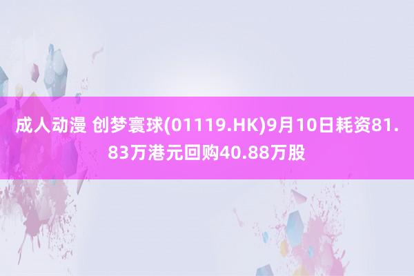 成人动漫 创梦寰球(01119.HK)9月10日耗资81.83万港元回购40.88万股