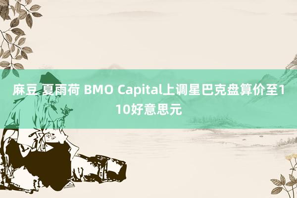 麻豆 夏雨荷 BMO Capital上调星巴克盘算价至110好意思元