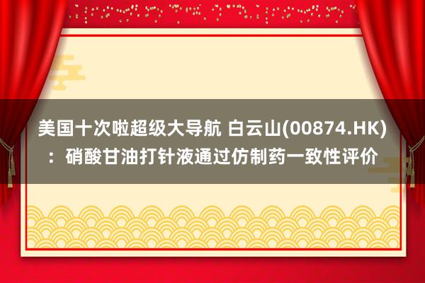 美国十次啦超级大导航 白云山(00874.HK)：硝酸甘油打针液通过仿制药一致性评价