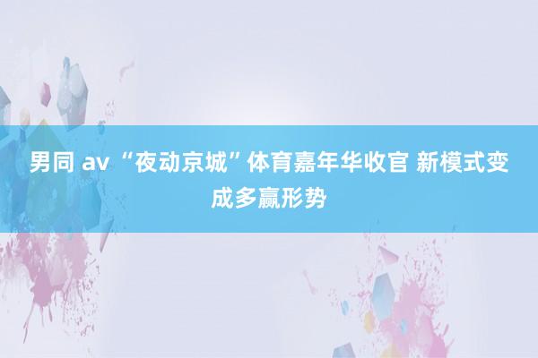 男同 av “夜动京城”体育嘉年华收官 新模式变成多赢形势