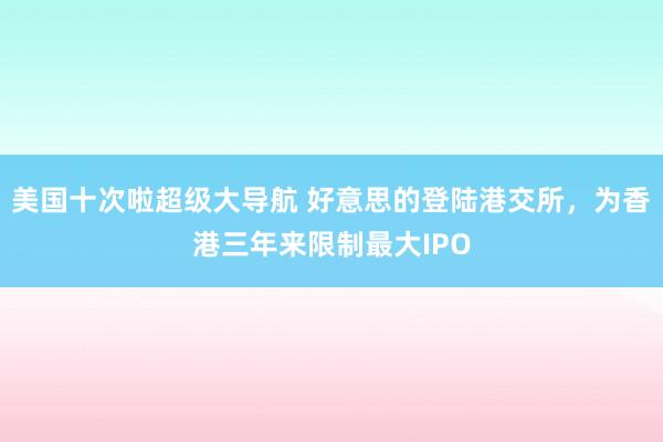 美国十次啦超级大导航 好意思的登陆港交所，为香港三年来限制最大IPO