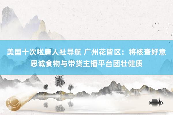 美国十次啦唐人社导航 广州花皆区：将核查好意思诚食物与带货主播平台团壮健质