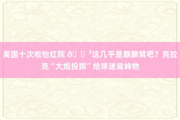 美国十次啦怡红院 😳这几乎是麒麟臂吧？克拉克“大炮投掷”给球迷耸峙物