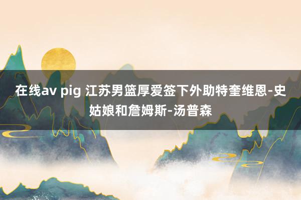 在线av pig 江苏男篮厚爱签下外助特奎维恩-史姑娘和詹姆斯-汤普森