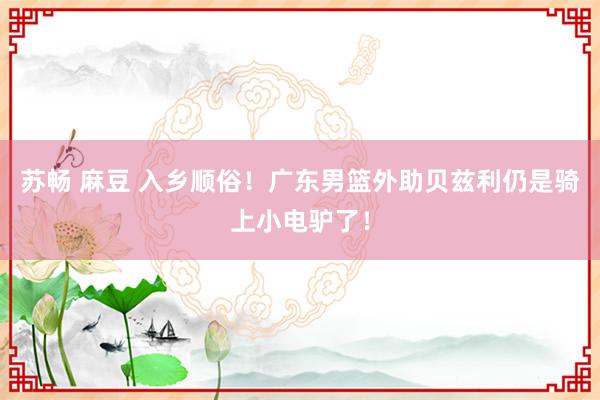 苏畅 麻豆 入乡顺俗！广东男篮外助贝兹利仍是骑上小电驴了！