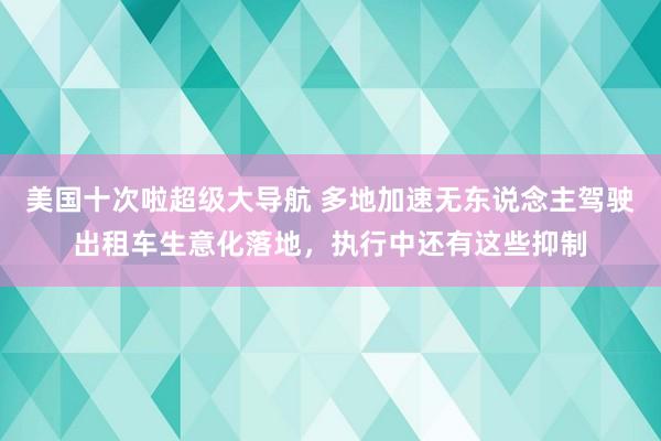 美国十次啦超级大导航 多地加速无东说念主驾驶出租车生意化落地，执行中还有这些抑制