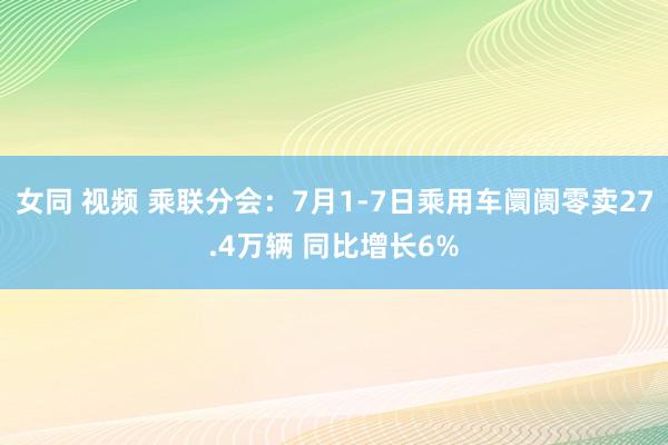 女同 视频 乘联分会：7月1-7日乘用车阛阓零卖27.4万辆 同比增长6%