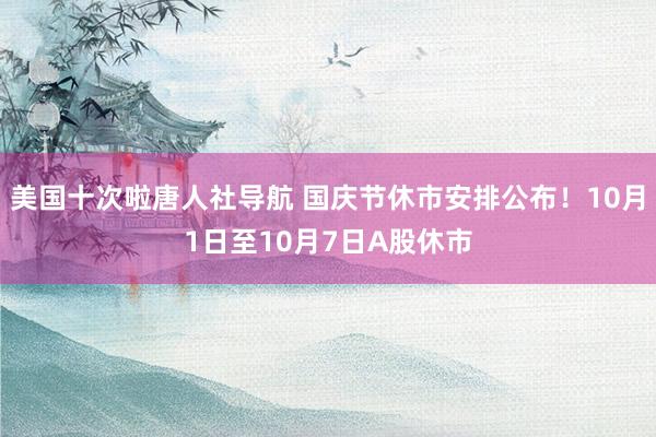 美国十次啦唐人社导航 国庆节休市安排公布！10月1日至10月7日A股休市