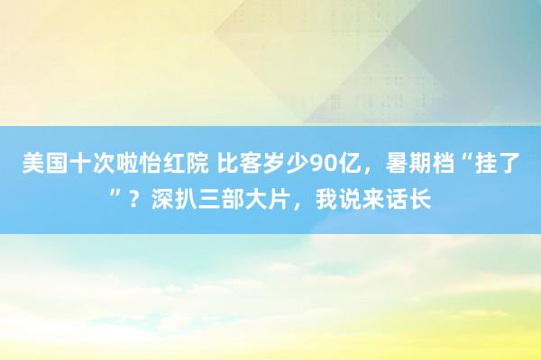 美国十次啦怡红院 比客岁少90亿，暑期档“挂了”？深扒三部大片，我说来话长