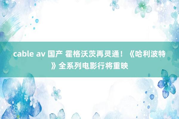 cable av 国产 霍格沃茨再灵通！《哈利波特》全系列电影行将重映