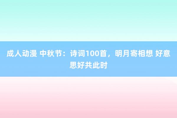 成人动漫 中秋节：诗词100首，明月寄相想 好意思好共此时