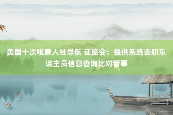 美国十次啦唐人社导航 证监会：提供系统去职东谈主员信息查询比对管事