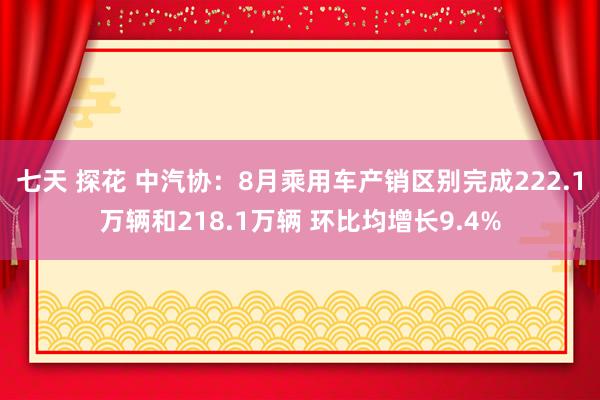 七天 探花 中汽协：8月乘用车产销区别完成222.1万辆和218.1万辆 环比均增长9.4%