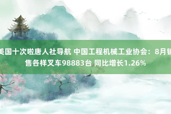 美国十次啦唐人社导航 中国工程机械工业协会：8月销售各样叉车98883台 同比增长1.26%