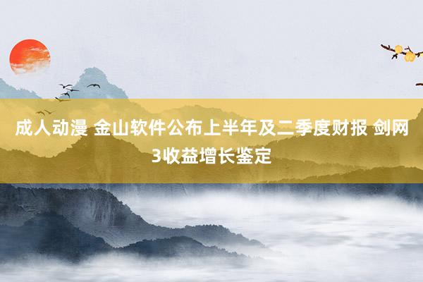 成人动漫 金山软件公布上半年及二季度财报 剑网3收益增长鉴定