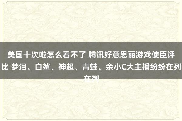 美国十次啦怎么看不了 腾讯好意思丽游戏使臣评比 梦泪、白鲨、神超、青蛙、余小C大主播纷纷在列