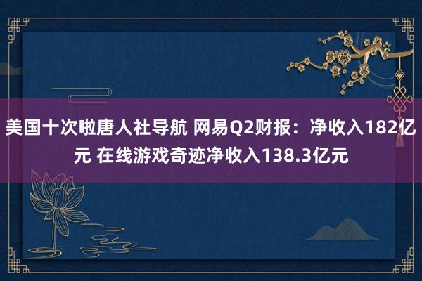 美国十次啦唐人社导航 网易Q2财报：净收入182亿元 在线游戏奇迹净收入138.3亿元