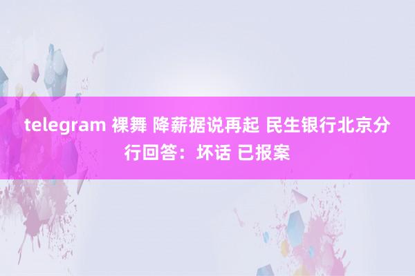 telegram 裸舞 降薪据说再起 民生银行北京分行回答：坏话 已报案