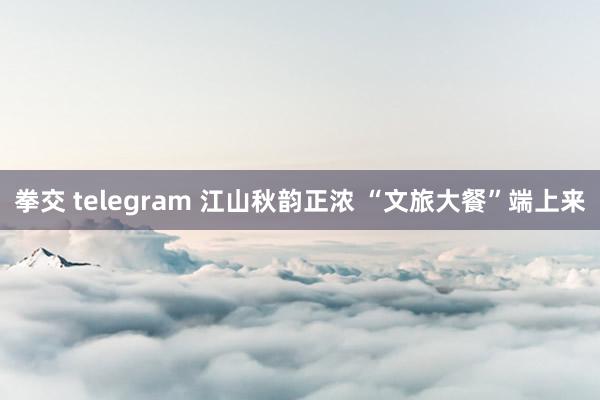 拳交 telegram 江山秋韵正浓 “文旅大餐”端上来