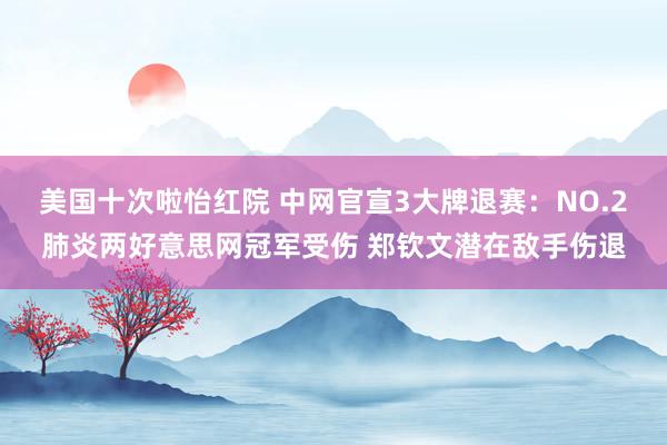 美国十次啦怡红院 中网官宣3大牌退赛：NO.2肺炎两好意思网冠军受伤 郑钦文潜在敌手伤退