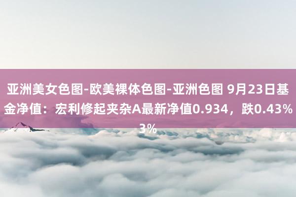 亚洲美女色图-欧美裸体色图-亚洲色图 9月23日基金净值：宏利修起夹杂A最新净值0.934，跌0.43%