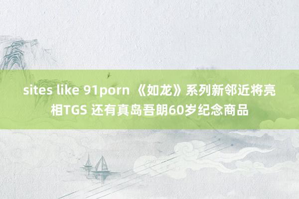 sites like 91porn 《如龙》系列新邻近将亮相TGS 还有真岛吾朗60岁纪念商品